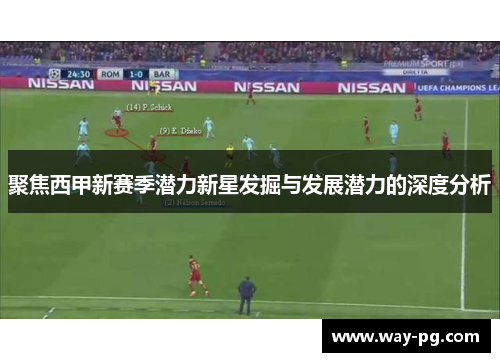 聚焦西甲新赛季潜力新星发掘与发展潜力的深度分析 聚焦西甲新赛季潜力新星发掘与发展潜力的深度分析