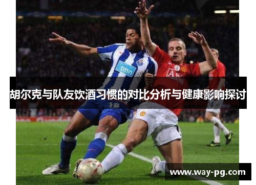 胡尔克与队友饮酒习惯的对比分析与健康影响探讨 胡尔克与队友饮酒习惯的对比分析与健康影响探讨
