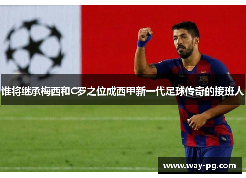 谁将继承梅西和C罗之位成西甲新一代足球传奇的接班人 谁将继承梅西和C罗之位成西甲新一代足球传奇的接班人