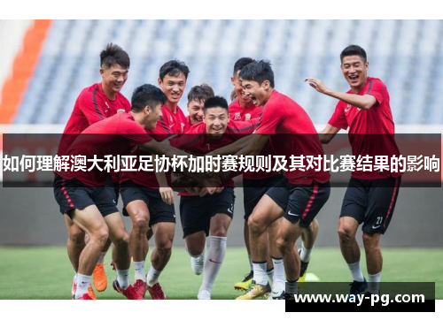 如何理解澳大利亚足协杯加时赛规则及其对比赛结果的影响 如何理解澳大利亚足协杯加时赛规则及其对比赛结果的影响
