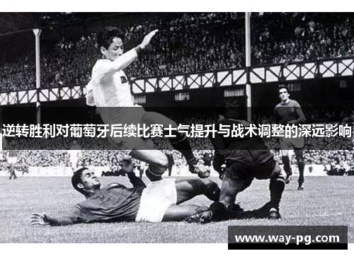 逆转胜利对葡萄牙后续比赛士气提升与战术调整的深远影响