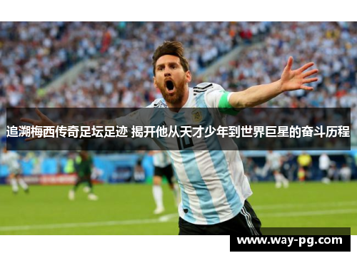追溯梅西传奇足坛足迹 揭开他从天才少年到世界巨星的奋斗历程