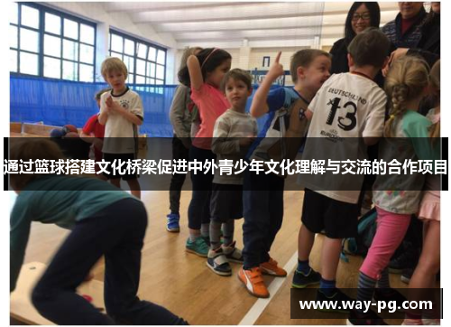 通过篮球搭建文化桥梁促进中外青少年文化理解与交流的合作项目