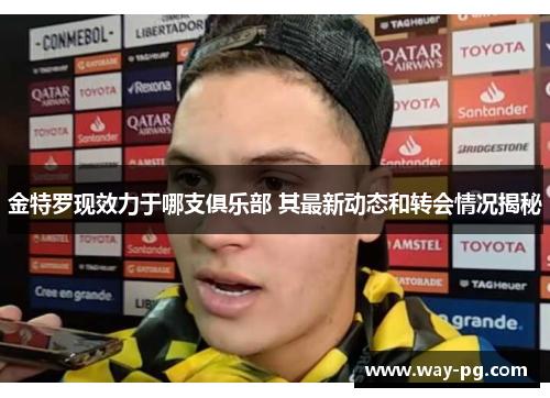 金特罗现效力于哪支俱乐部 其最新动态和转会情况揭秘 金特罗现效力于哪支俱乐部 其最新动态和转会情况揭秘