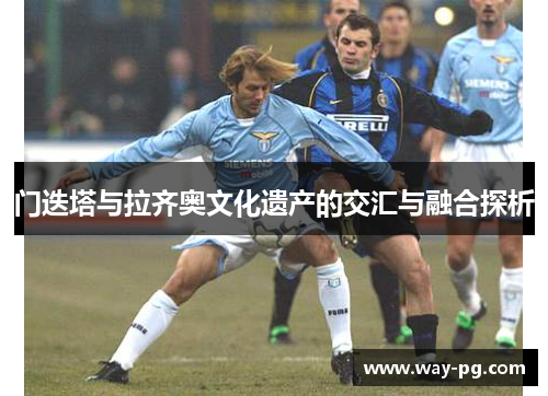 门迭塔与拉齐奥文化遗产的交汇与融合探析 门迭塔与拉齐奥文化遗产的交汇与融合探析