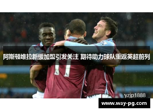阿斯顿维拉新援加盟引发关注 期待助力球队重返英超前列 阿斯顿维拉新援加盟引发关注 期待助力球队重返英超前列