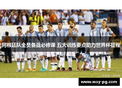 阿根廷队全员备战必修课 五大训练要点助力世界杯征程
