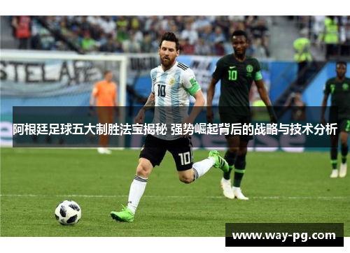 阿根廷足球五大制胜法宝揭秘 强势崛起背后的战略与技术分析