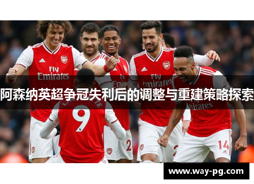 阿森纳英超争冠失利后的调整与重建策略探索