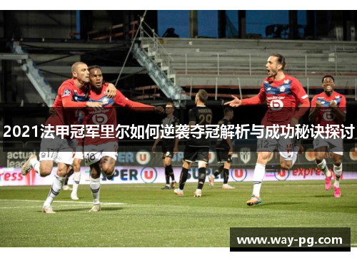 2021法甲冠军里尔如何逆袭夺冠解析与成功秘诀探讨 2021法甲冠军里尔如何逆袭夺冠解析与成功秘诀探讨