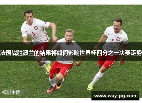 法国战胜波兰的结果将如何影响世界杯四分之一决赛走势