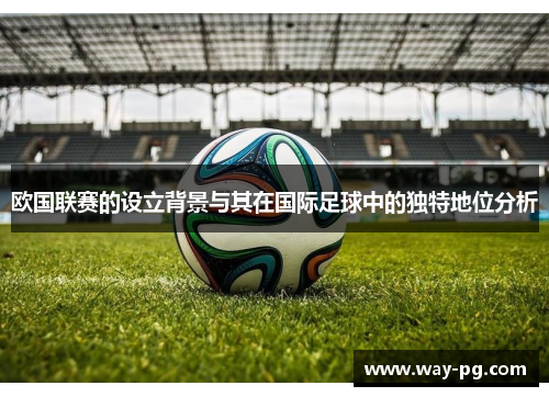 欧国联赛的设立背景与其在国际足球中的独特地位分析