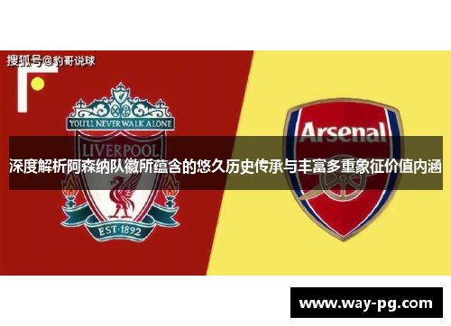 深度解析阿森纳队徽所蕴含的悠久历史传承与丰富多重象征价值内涵