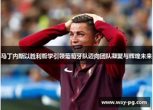 马丁内斯以胜利哲学引领葡萄牙队迈向团队凝聚与辉煌未来