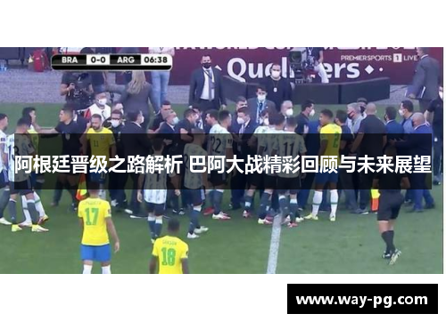 阿根廷晋级之路解析 巴阿大战精彩回顾与未来展望