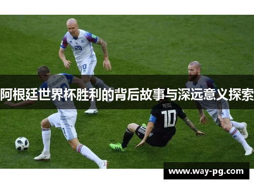 阿根廷世界杯胜利的背后故事与深远意义探索