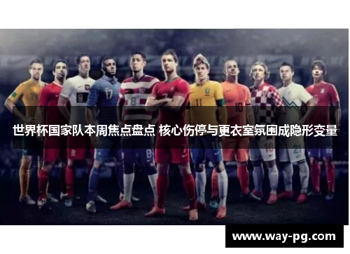世界杯国家队本周焦点盘点 核心伤停与更衣室氛围成隐形变量