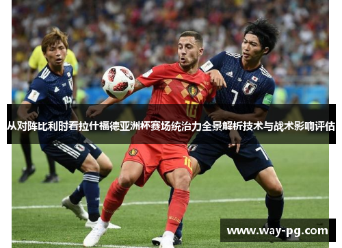 从对阵比利时看拉什福德亚洲杯赛场统治力全景解析技术与战术影响评估