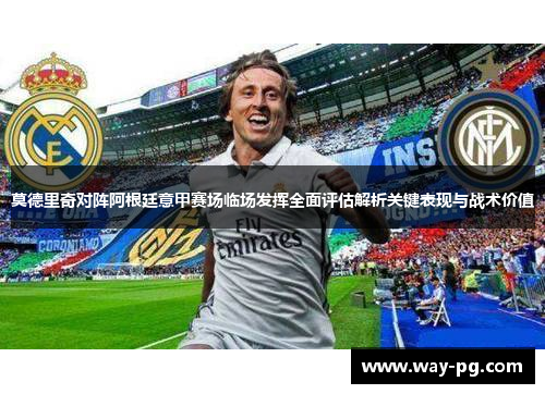 莫德里奇对阵阿根廷意甲赛场临场发挥全面评估解析关键表现与战术价值 莫德里奇对阵阿根廷意甲赛场临场发挥全面评估解析关键表现与战术价值