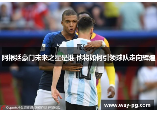 阿根廷豪门未来之星是谁 他将如何引领球队走向辉煌