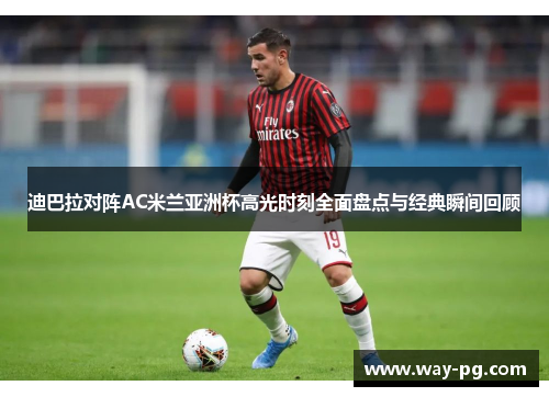 迪巴拉对阵AC米兰亚洲杯高光时刻全面盘点与经典瞬间回顾 迪巴拉对阵AC米兰亚洲杯高光时刻全面盘点与经典瞬间回顾