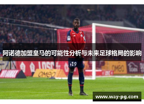 阿诺德加盟皇马的可能性分析与未来足球格局的影响 阿诺德加盟皇马的可能性分析与未来足球格局的影响