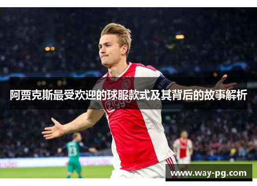 阿贾克斯最受欢迎的球服款式及其背后的故事解析 阿贾克斯最受欢迎的球服款式及其背后的故事解析