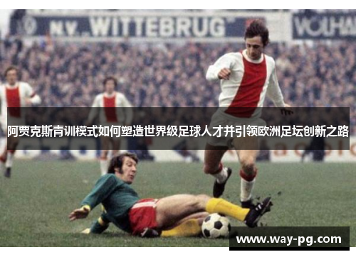阿贾克斯青训模式如何塑造世界级足球人才并引领欧洲足坛创新之路 阿贾克斯青训模式如何塑造世界级足球人才并引领欧洲足坛创新之路
