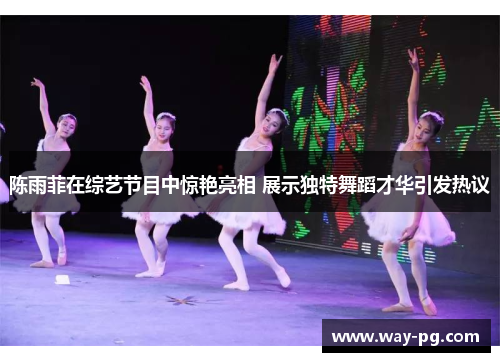 陈雨菲在综艺节目中惊艳亮相 展示独特舞蹈才华引发热议 陈雨菲在综艺节目中惊艳亮相 展示独特舞蹈才华引发热议