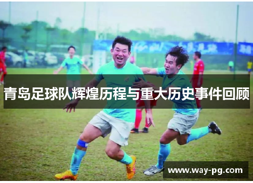 青岛足球队辉煌历程与重大历史事件回顾