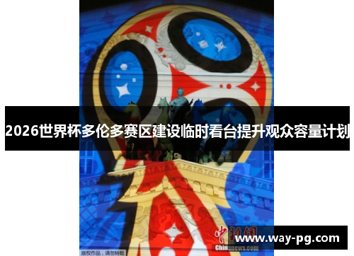 2026世界杯多伦多赛区建设临时看台提升观众容量计划 2026世界杯多伦多赛区建设临时看台提升观众容量计划