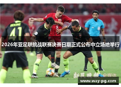 2026年亚足联挑战联赛决赛日期正式公布中立场地举行 2026年亚足联挑战联赛决赛日期正式公布中立场地举行