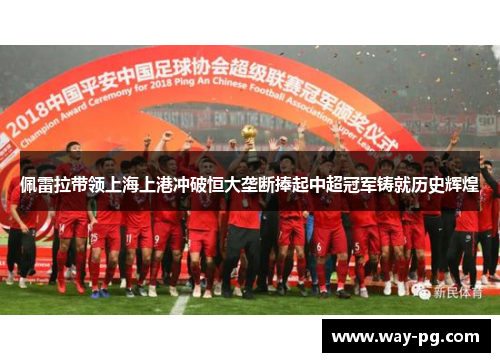 佩雷拉带领上海上港冲破恒大垄断捧起中超冠军铸就历史辉煌