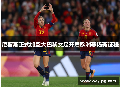 厄普斯正式加盟大巴黎女足开启欧洲赛场新征程
