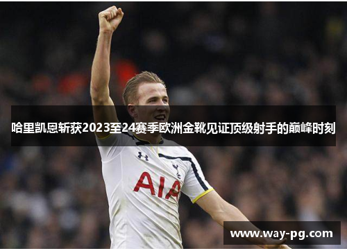 哈里凯恩斩获2023至24赛季欧洲金靴见证顶级射手的巅峰时刻 哈里凯恩斩获2023至24赛季欧洲金靴见证顶级射手的巅峰时刻