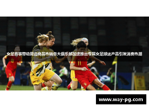 女足赛事带动周边商品热销各大俱乐部加速推出专属女足球迷产品引发消费热潮 女足赛事带动周边商品热销各大俱乐部加速推出专属女足球迷产品引发消费热潮