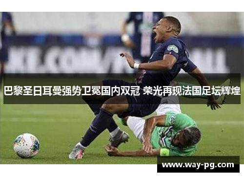 巴黎圣日耳曼强势卫冕国内双冠 荣光再现法国足坛辉煌