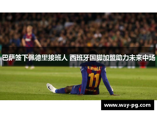 巴萨签下佩德里接班人 西班牙国脚加盟助力未来中场 巴萨签下佩德里接班人 西班牙国脚加盟助力未来中场