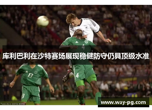 库利巴利在沙特赛场展现稳健防守仍具顶级水准 库利巴利在沙特赛场展现稳健防守仍具顶级水准