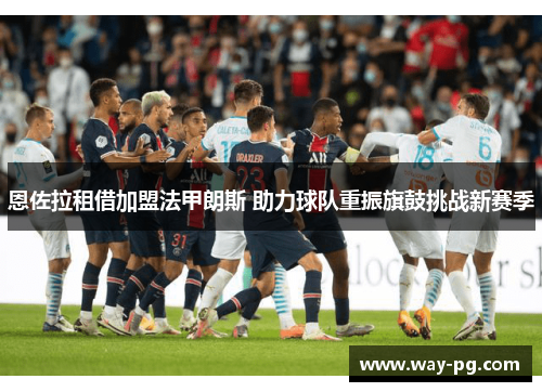 恩佐拉租借加盟法甲朗斯 助力球队重振旗鼓挑战新赛季 恩佐拉租借加盟法甲朗斯 助力球队重振旗鼓挑战新赛季
