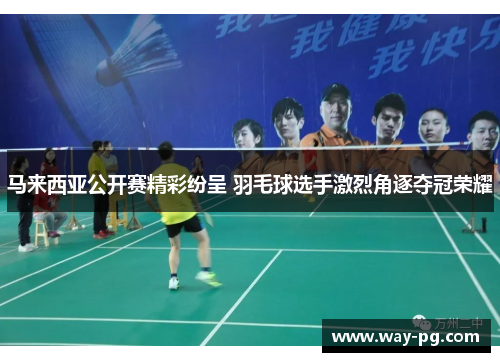 马来西亚公开赛精彩纷呈 羽毛球选手激烈角逐夺冠荣耀