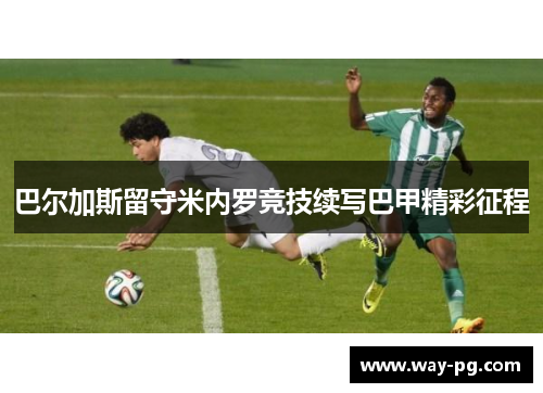 巴尔加斯留守米内罗竞技续写巴甲精彩征程