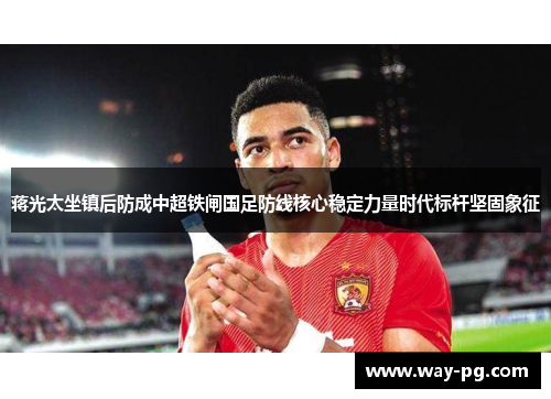 蒋光太坐镇后防成中超铁闸国足防线核心稳定力量时代标杆坚固象征