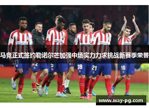马竞正式签约勒诺尔芒加强中场实力力求挑战新赛季荣誉 马竞正式签约勒诺尔芒加强中场实力力求挑战新赛季荣誉