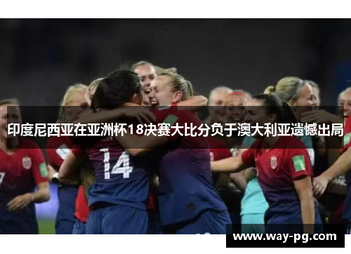 印度尼西亚在亚洲杯18决赛大比分负于澳大利亚遗憾出局