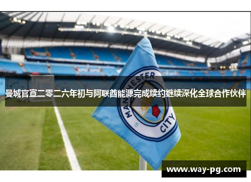 曼城官宣二零二六年初与阿联酋能源完成续约继续深化全球合作伙伴
